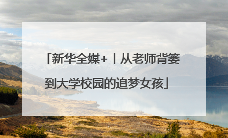 新华全媒+丨从老师背篓到大学校园的追梦女孩