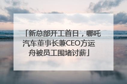 新总部开工首日，哪吒汽车董事长兼CEO方运舟被员工围堵讨薪