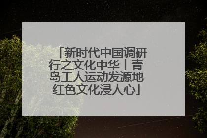 新时代中国调研行之文化中华丨青岛工人运动发源地红色文化浸人心