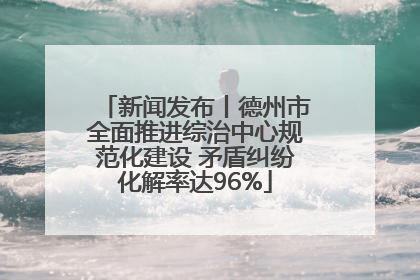 新闻发布丨德州市全面推进综治中心规范化建设 矛盾纠纷化解率达96%