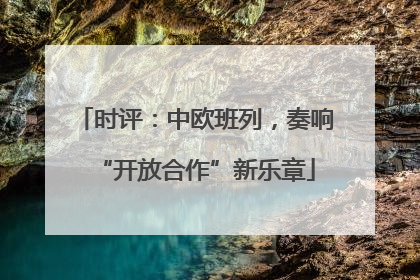 时评：中欧班列，奏响“开放合作”新乐章