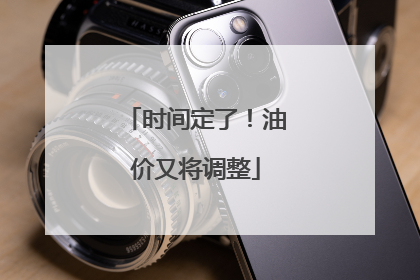 时间定了！油价又将调整