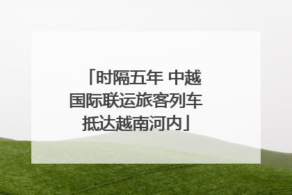 时隔五年 中越国际联运旅客列车抵达越南河内