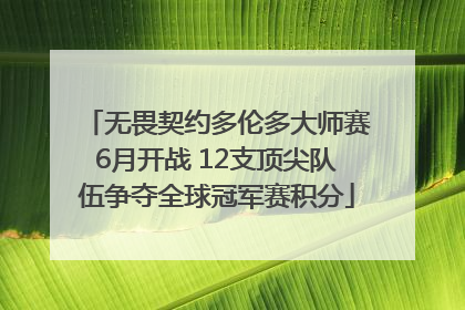 无畏契约多伦多大师赛6月开战 12支顶尖队伍争夺全球冠军赛积分