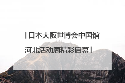 日本大阪世博会中国馆河北活动周精彩启幕