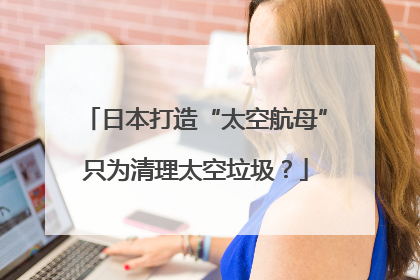 日本打造“太空航母”只为清理太空垃圾？