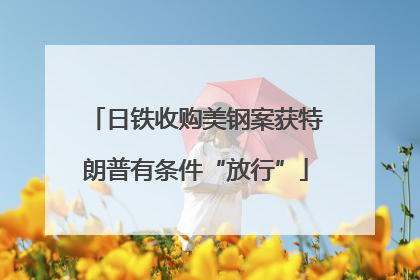 日铁收购美钢案获特朗普有条件“放行”