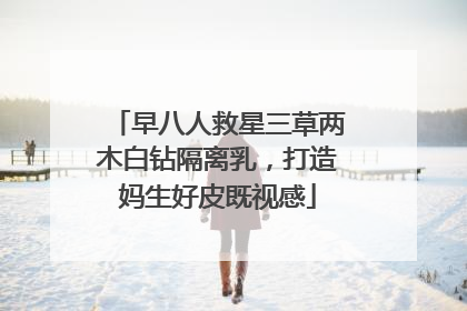 早八人救星三草两木白钻隔离乳，打造妈生好皮既视感