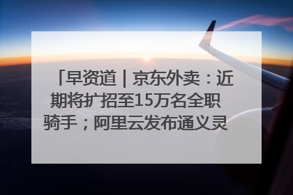 早资道｜京东外卖：近期将扩招至15万名全职骑手；阿里云发布通义灵码AI IDE