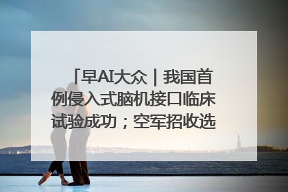 早AI大众｜我国首例侵入式脑机接口临床试验成功；空军招收选拔女飞行学员