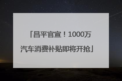 昌平官宣！1000万汽车消费补贴即将开抢