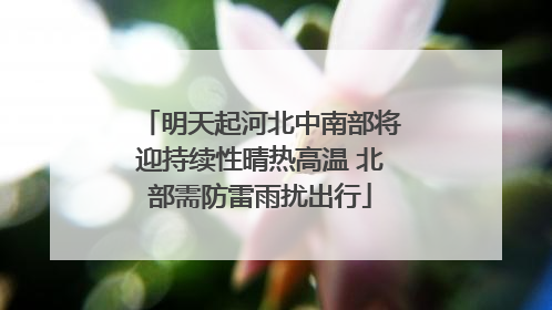 明天起河北中南部将迎持续性晴热高温 北部需防雷雨扰出行