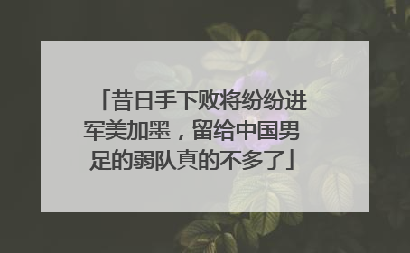 昔日手下败将纷纷进军美加墨，留给中国男足的弱队真的不多了