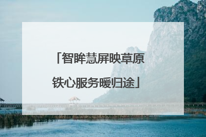 智眸慧屏映草原 铁心服务暖归途