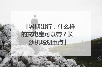 暑期出行，什么样的充电宝可以带？长沙机场划重点
