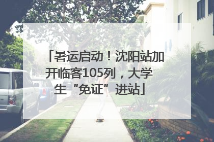 暑运启动！沈阳站加开临客105列，大学生“免证”进站