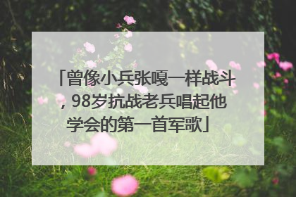 曾像小兵张嘎一样战斗，98岁抗战老兵唱起他学会的第一首军歌