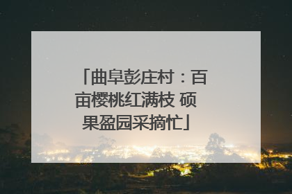 曲阜彭庄村：百亩樱桃红满枝 硕果盈园采摘忙