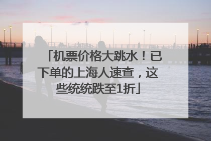 机票价格大跳水！已下单的上海人速查，这些统统跌至1折