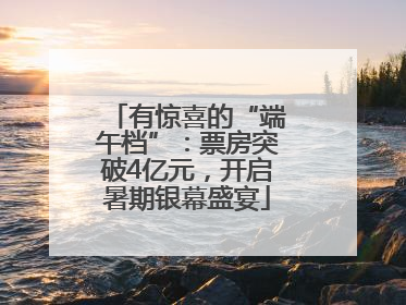 有惊喜的“端午档”：票房突破4亿元，开启暑期银幕盛宴
