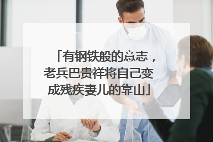 有钢铁般的意志，老兵巴贵祥将自己变成残疾妻儿的靠山