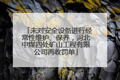 未对安全设备进行经常性维护、保养，河北中煤四处矿山工程有限公司再收罚单