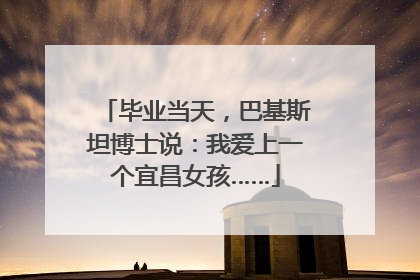 毕业当天，巴基斯坦博士说：我爱上一个宜昌女孩……