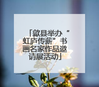 歙县举办“虹庐传薪”书画名家作品邀请展活动