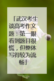 武汉考生谈高考作文题：第一眼看到题目很慌，但整体写得较为流畅