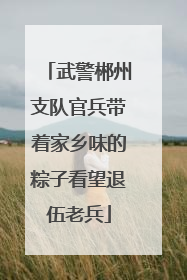 武警郴州支队官兵带着家乡味的粽子看望退伍老兵