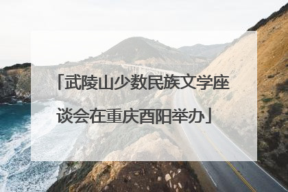武陵山少数民族文学座谈会在重庆酉阳举办
