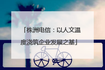 株洲电信：以人文温度浇筑企业发展之基
