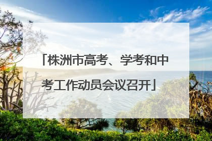 株洲市高考、学考和中考工作动员会议召开