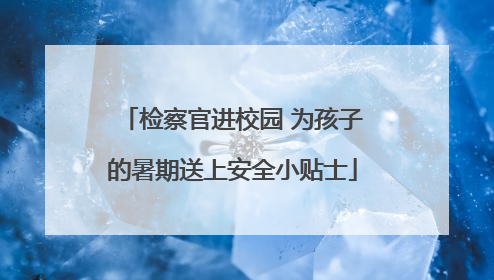 检察官进校园 为孩子的暑期送上安全小贴士