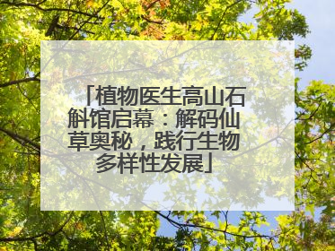植物医生高山石斛馆启幕：解码仙草奥秘，践行生物多样性发展