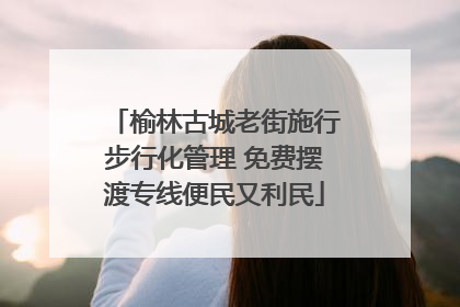 榆林古城老街施行步行化管理 免费摆渡专线便民又利民