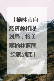 榆林市自然资源和规划局：将美丽榆林蓝图绘就到底