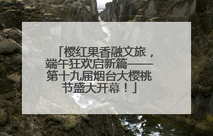 樱红果香融文旅，端午狂欢启新篇——第十九届烟台大樱桃节盛大开幕！