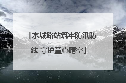 水城路站筑牢防汛防线 守护童心晴空