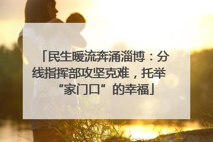 民生暖流奔涌淄博：分线指挥部攻坚克难，托举“家门口”的幸福