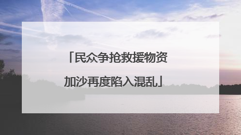 民众争抢救援物资 加沙再度陷入混乱
