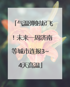 气温弹射起飞！未来一周济南等城市连报3~4天高温