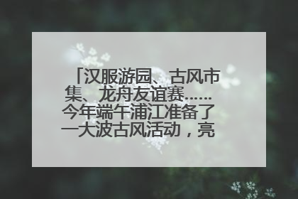 汉服游园、古风市集、龙舟友谊赛……今年端午浦江准备了一大波古风活动，亮点抢先知→