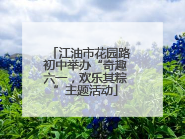 江油市花园路初中举办“奇趣六一，欢乐其粽”主题活动