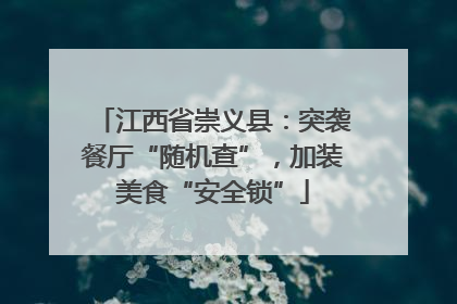 江西省崇义县：突袭餐厅“随机查”，加装美食“安全锁”