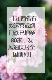 江西省有效运营戒烟门诊已增至80家，发展速度居全国前列
