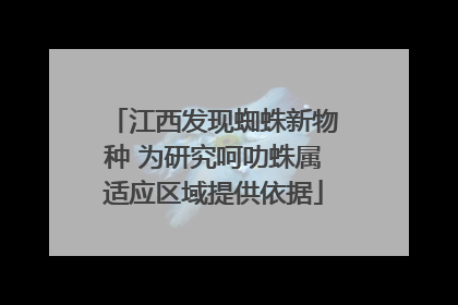 江西发现蜘蛛新物种 为研究呵叻蛛属适应区域提供依据