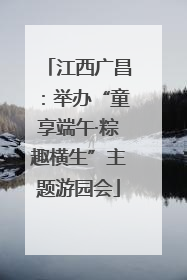 江西广昌：举办“童享端午·粽趣横生”主题游园会