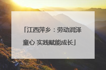 江西萍乡：劳动润泽童心 实践赋能成长