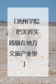 池州学院：把美育实践做在地方文旅产业里